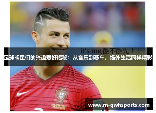 足球明星们的兴趣爱好揭秘：从音乐到赛车，场外生活同样精彩