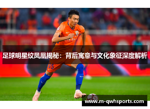 足球明星纹凤凰揭秘：背后寓意与文化象征深度解析