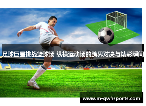 足球巨星挑战篮球场 纵横运动场的跨界对决与精彩瞬间