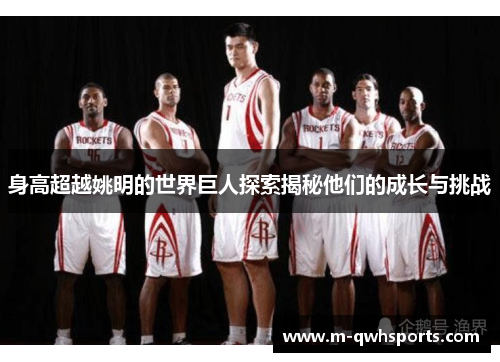 身高超越姚明的世界巨人探索揭秘他们的成长与挑战