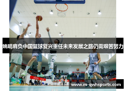 姚明肩负中国篮球复兴重任未来发展之路仍需艰苦努力