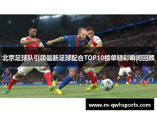北京足球队引领最新足球配合TOP10榜单精彩瞬间回顾
