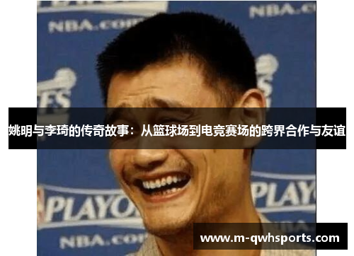 姚明与李琦的传奇故事：从篮球场到电竞赛场的跨界合作与友谊