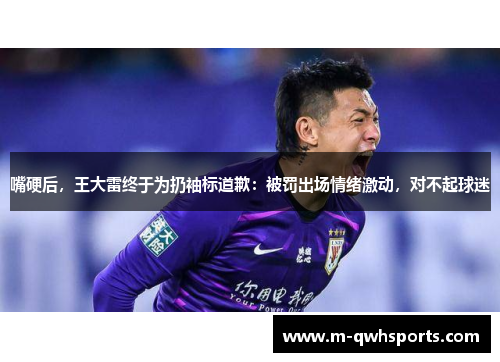 嘴硬后，王大雷终于为扔袖标道歉：被罚出场情绪激动，对不起球迷
